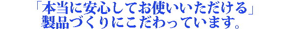 「本当に安心してお使いいただける」製品づくりにこだわっています